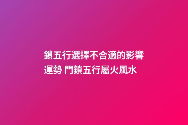 鎖五行選擇不合適的影響運勢 門鎖五行屬火風水
